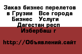 Заказ бизнес перелетов в Грузии - Все города Бизнес » Услуги   . Дагестан респ.,Избербаш г.